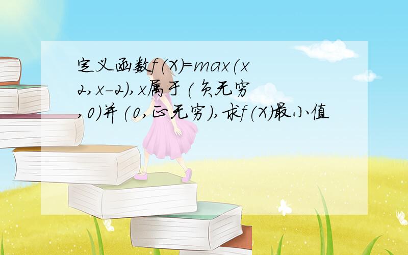 定义函数f(X)=max(x2,x-2),x属于(负无穷,0)并(0,正无穷),求f(X)最小值