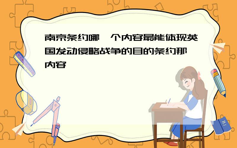 南京条约哪一个内容最能体现英国发动侵略战争的目的条约那一内容