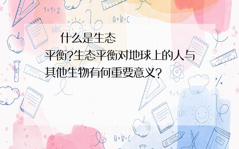  什么是生态平衡?生态平衡对地球上的人与其他生物有何重要意义?