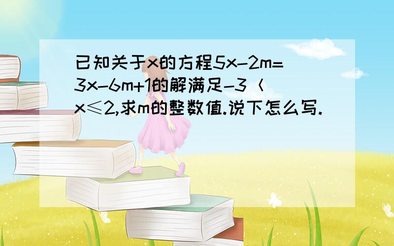 已知关于x的方程5x-2m=3x-6m+1的解满足-3＜x≤2,求m的整数值.说下怎么写.