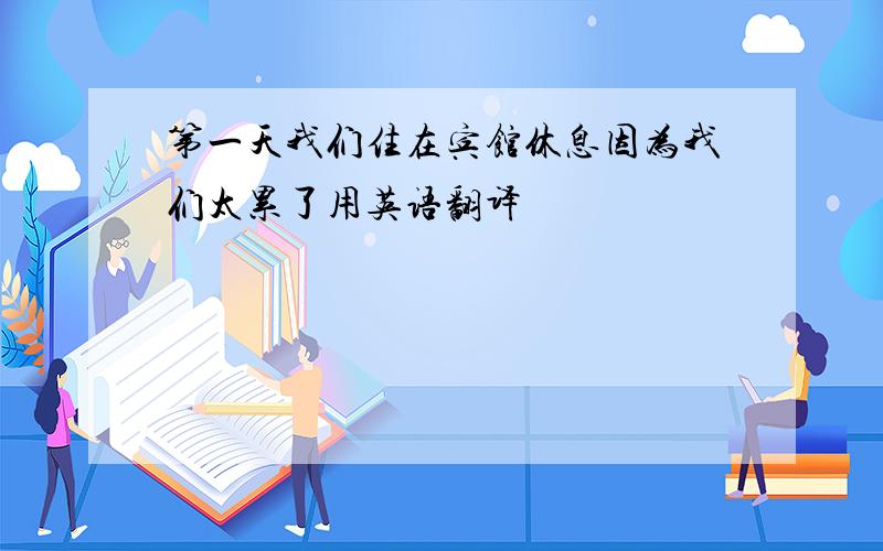 第一天我们住在宾馆休息因为我们太累了用英语翻译