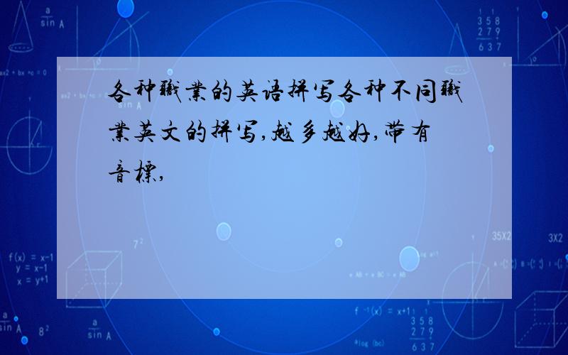 各种职业的英语拼写各种不同职业英文的拼写,越多越好,带有音标,