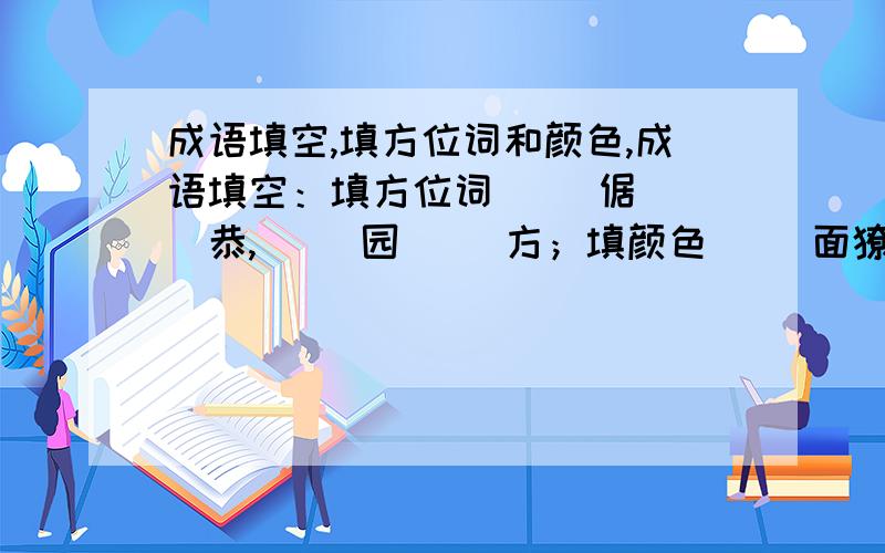 成语填空,填方位词和颜色,成语填空：填方位词( )倨( )恭,( )园( )方；填颜色（ ）面獠牙,（ ）壁无暇,（ ）山不老,月（ ）风清,五（ ）六月,火树（ ）花