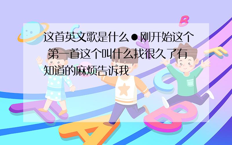 这首英文歌是什么●刚开始这个 第一首这个叫什么找很久了有知道的麻烦告诉我