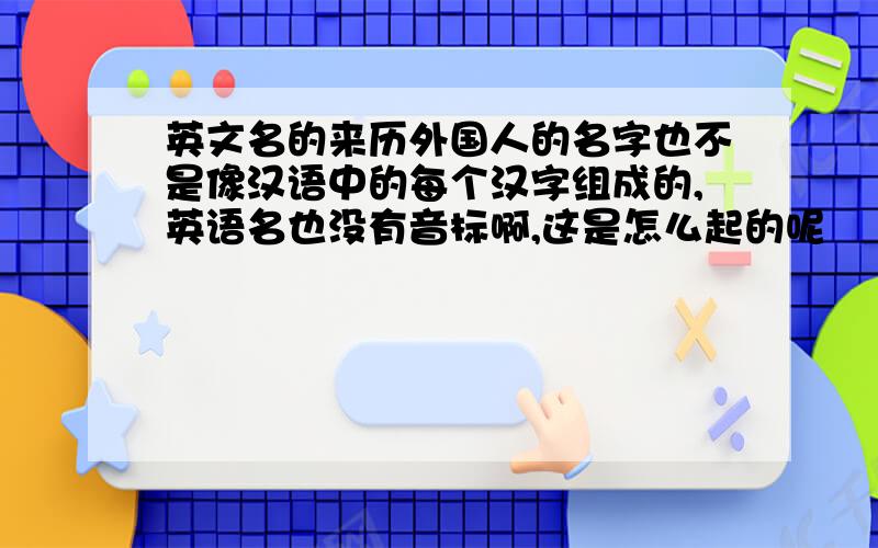 英文名的来历外国人的名字也不是像汉语中的每个汉字组成的,英语名也没有音标啊,这是怎么起的呢