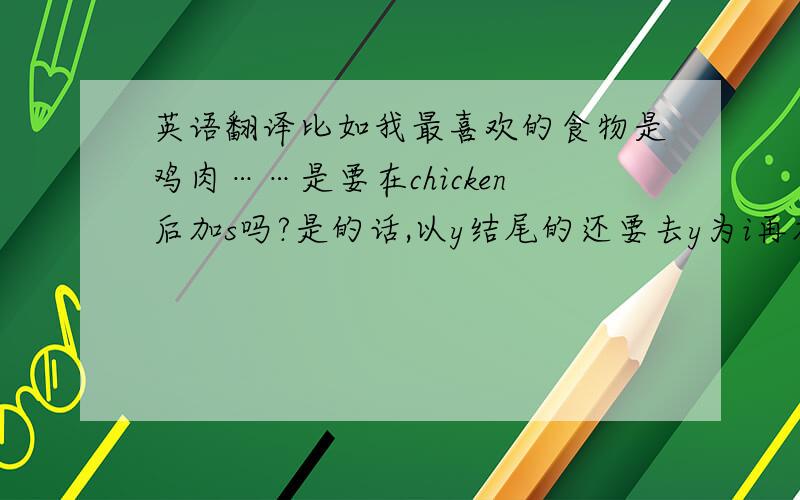 英语翻译比如我最喜欢的食物是鸡肉……是要在chicken后加s吗?是的话,以y结尾的还要去y为i再加es?