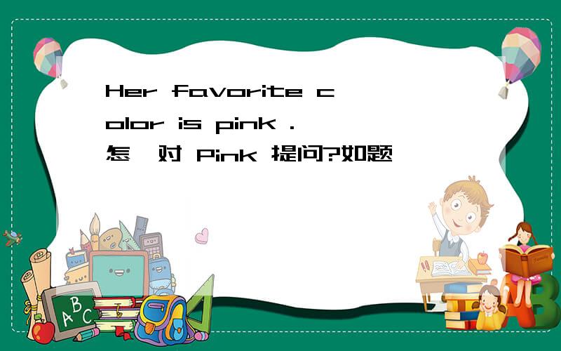 Her favorite color is pink .怎麼对 Pink 提问?如题