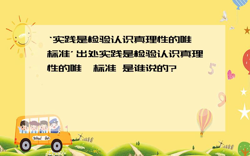 ‘实践是检验认识真理性的唯一标准’出处实践是检验认识真理性的唯一标准 是谁说的?