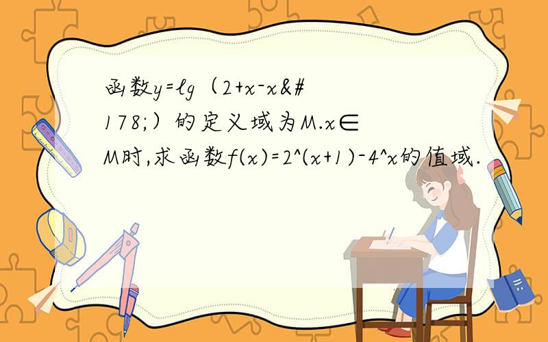 函数y=lg（2+x-x²）的定义域为M.x∈M时,求函数f(x)=2^(x+1)-4^x的值域.