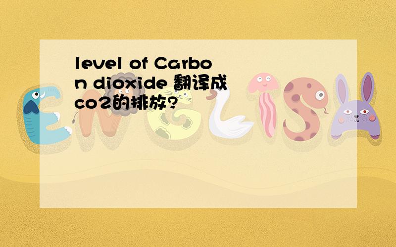 level of Carbon dioxide 翻译成 co2的排放?