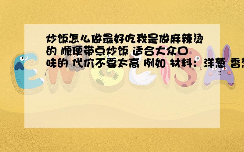 炒饭怎么做最好吃我是做麻辣烫的 顺便带点炒饭 适合大众口味的 代价不要太高 例如 材料：洋葱 香葱 饭 调料：盐 味精等