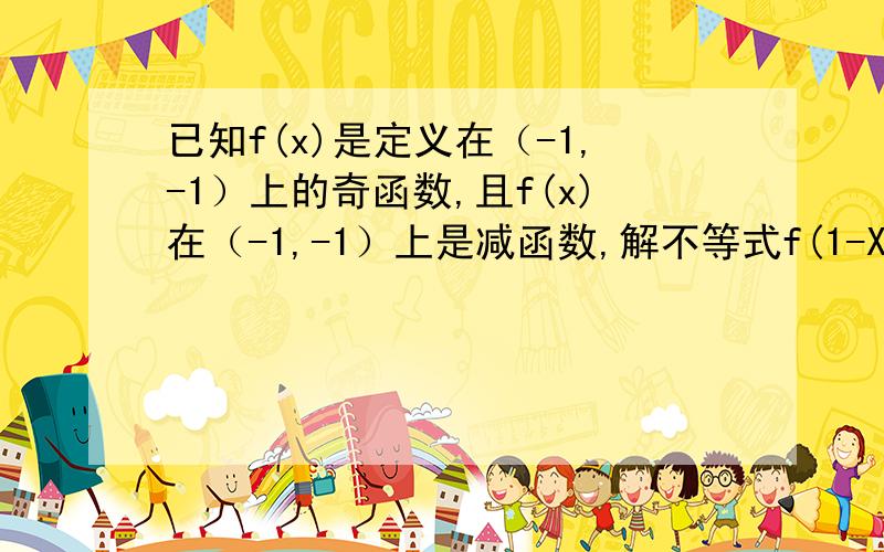 已知f(x)是定义在（-1,-1）上的奇函数,且f(x)在（-1,-1）上是减函数,解不等式f(1-X)