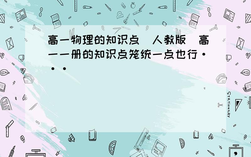 高一物理的知识点（人教版）高一一册的知识点笼统一点也行···