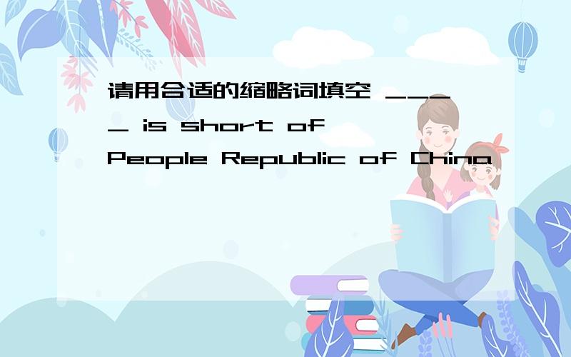 请用合适的缩略词填空 ____ is short of People Republic of China