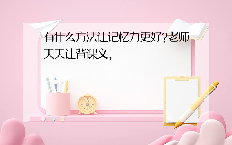 有什么方法让记忆力更好?老师天天让背课文,