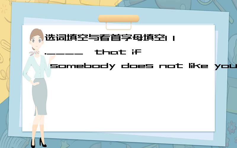 选词填空与看首字母填空I 1.____  that if somebody does not like you then they 2.____ your friend and that you need not change the 3.____ you are. I know that it will be OK.1. A.like   B.think          C.tell D.call2. A.like   B.don't like