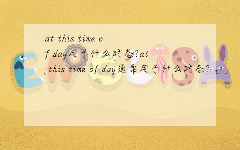 at this time of day用于什么时态?at this time of day通常用于什么时态?