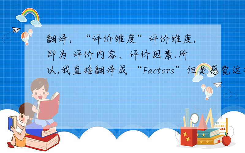 翻译：“评价维度”评价维度,即为 评价内容、评价因素.所以,我直接翻译成 “Factors”但是感觉这样就太简单了.各位有更好的词汇或者翻译吗?