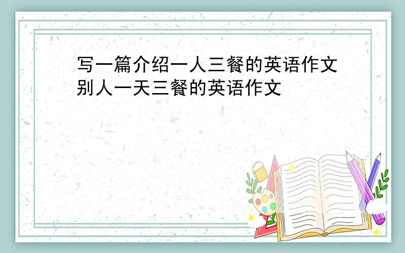 写一篇介绍一人三餐的英语作文别人一天三餐的英语作文