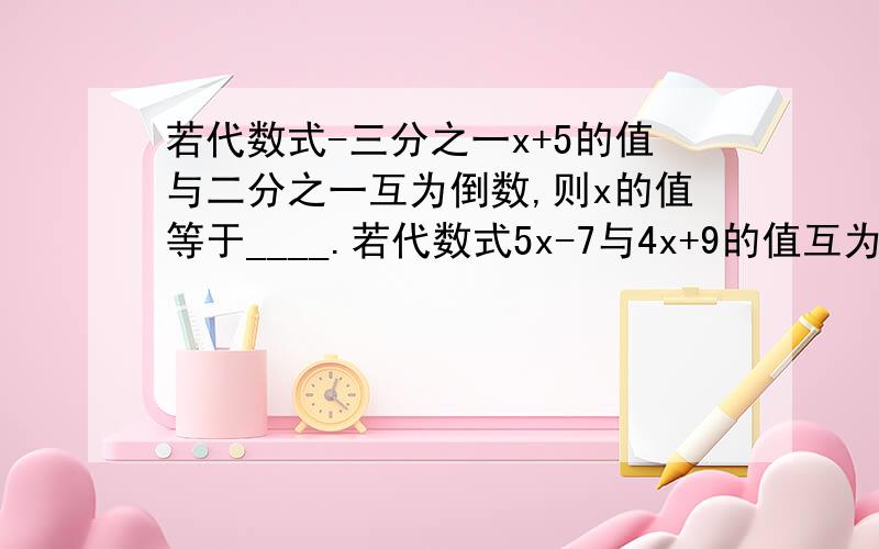 若代数式-三分之一x+5的值与二分之一互为倒数,则x的值等于____.若代数式5x-7与4x+9的值互为相反数,则x的值等于____.