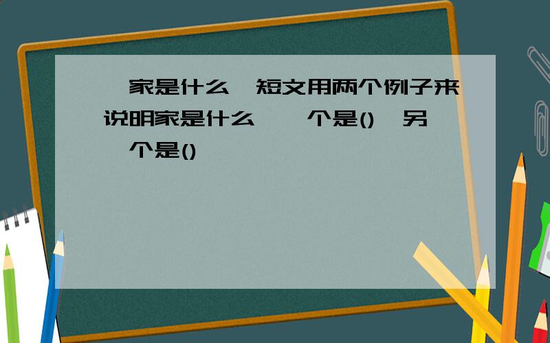 《家是什么》短文用两个例子来说明家是什么,一个是(),另一个是()