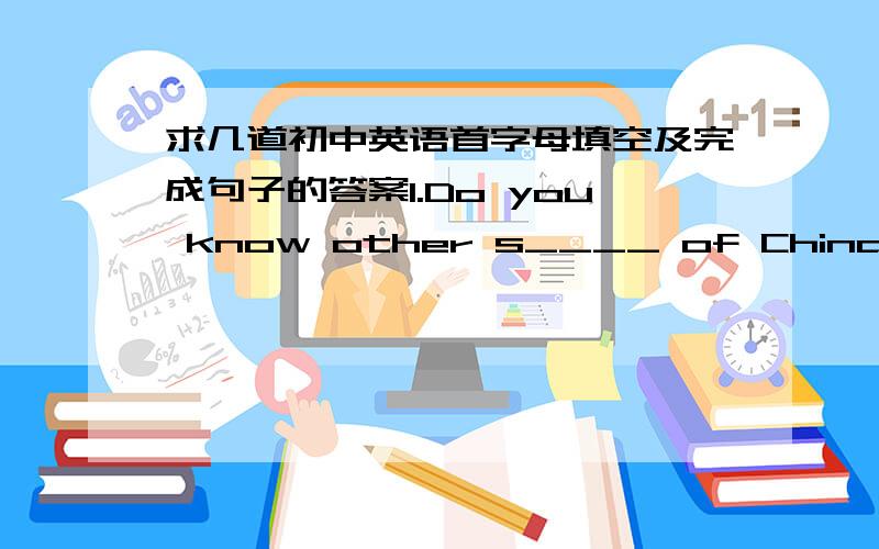 求几道初中英语首字母填空及完成句子的答案1.Do you know other s____ of China besidesthe Great Wall?2.Hearing the exciting news,the boys jumped with e_____.3.How long has the computer been in s____ till now?4.The changes have brought