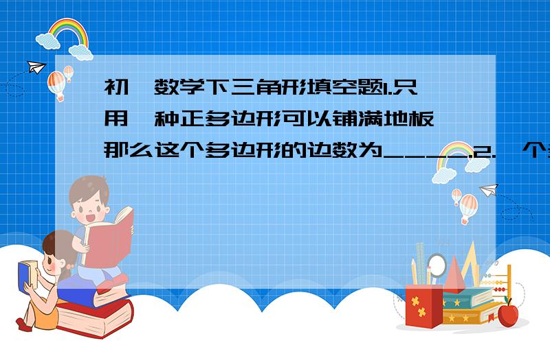 初一数学下三角形填空题1.只用一种正多边形可以铺满地板,那么这个多边形的边数为____.2.一个多边形的每一个内角都是108°,则它有____条对角线.3.已知等腰三角形的一个内角为70°,则它的顶角