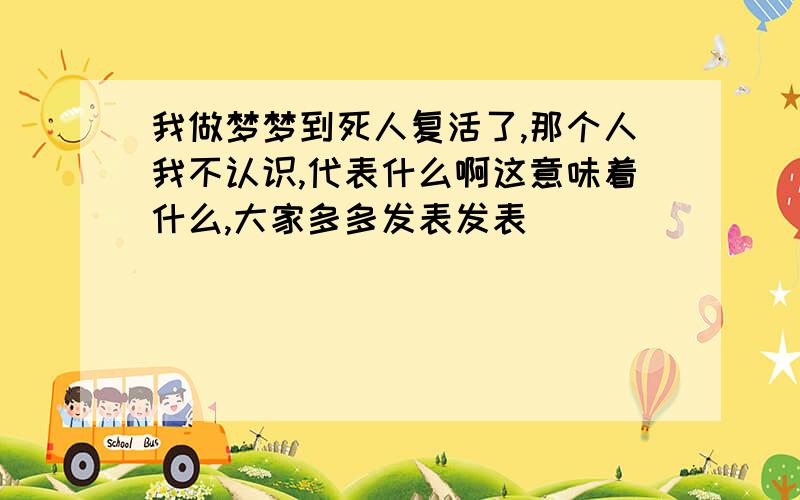 我做梦梦到死人复活了,那个人我不认识,代表什么啊这意味着什么,大家多多发表发表