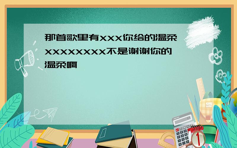 那首歌里有XXX你给的温柔 XXXXXXXX不是谢谢你的温柔啊