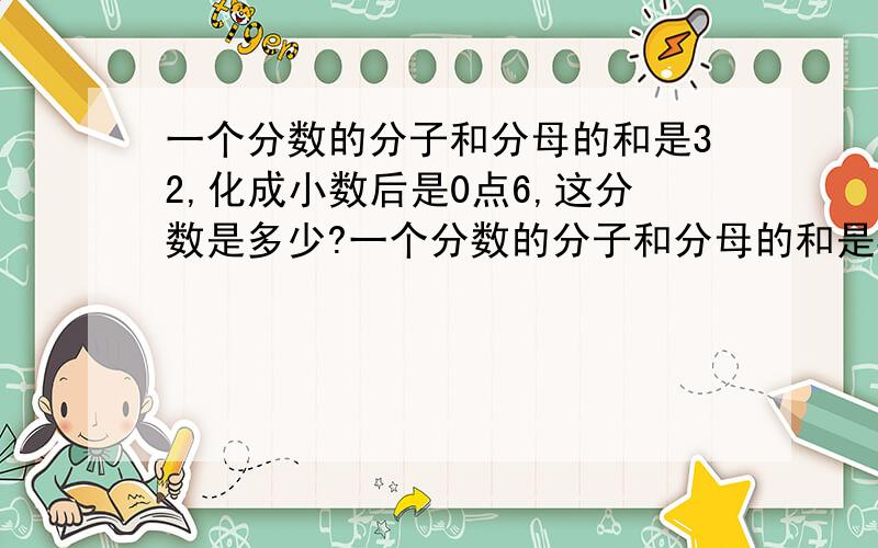 一个分数的分子和分母的和是32,化成小数后是0点6,这分数是多少?一个分数的分子和分母的和是32,化成小数后来是0点6,这个分数是多少?