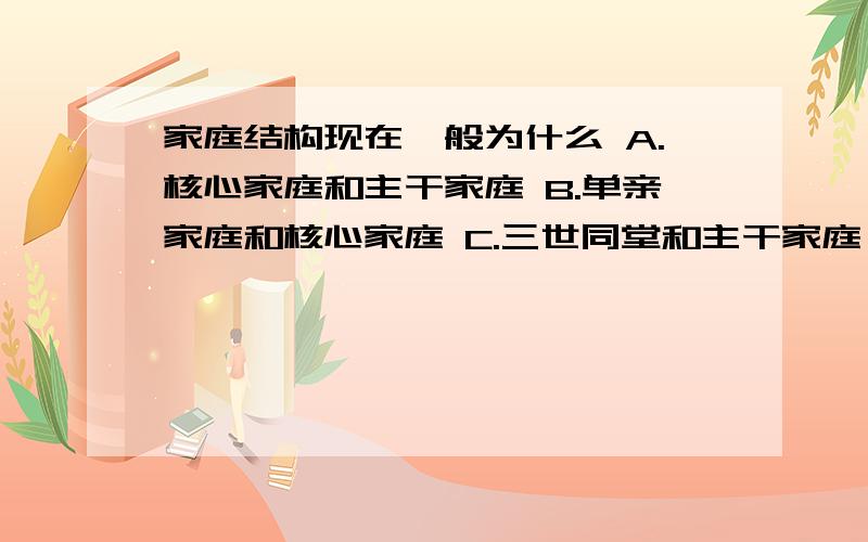 家庭结构现在一般为什么 A.核心家庭和主干家庭 B.单亲家庭和核心家庭 C.三世同堂和主干家庭 D.联合家庭和核心家庭