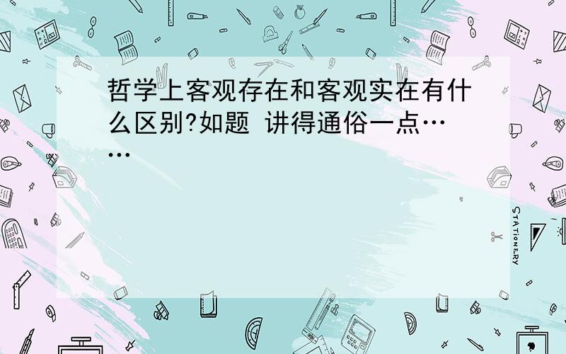 哲学上客观存在和客观实在有什么区别?如题 讲得通俗一点……