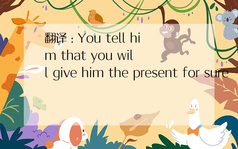 翻译：You tell him that you will give him the present for sure