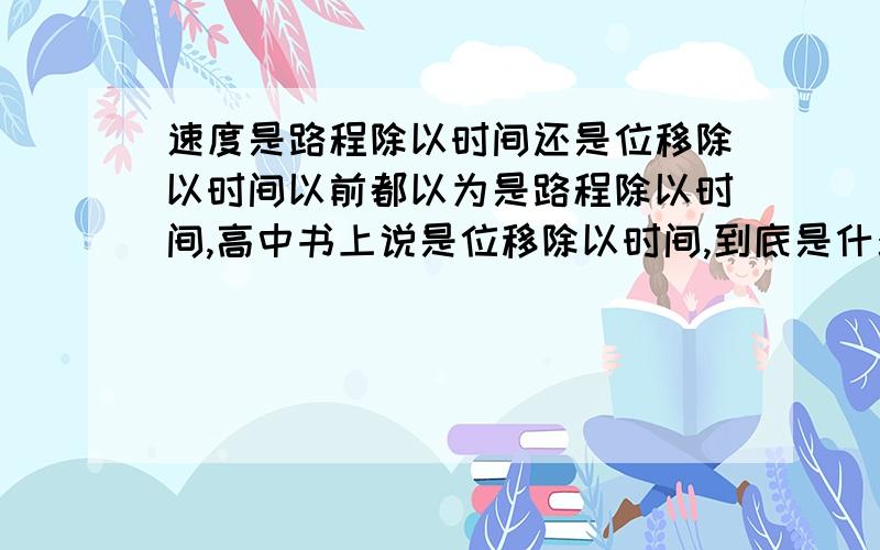 速度是路程除以时间还是位移除以时间以前都以为是路程除以时间,高中书上说是位移除以时间,到底是什么,