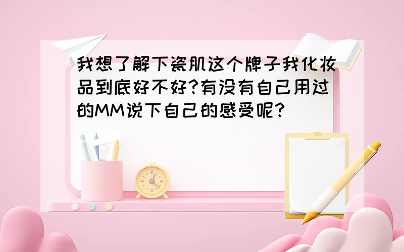 我想了解下瓷肌这个牌子我化妆品到底好不好?有没有自己用过的MM说下自己的感受呢?