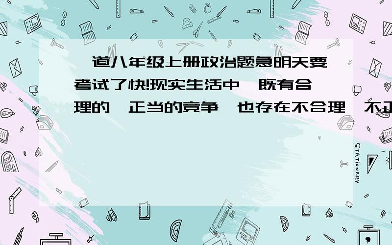 一道八年级上册政治题急明天要考试了快!现实生活中,既有合理的、正当的竞争,也存在不合理、不正当的竞争.如果面对竞争中的压制、打击、贬损…我的选择是（）A、对我有益,自己也会成