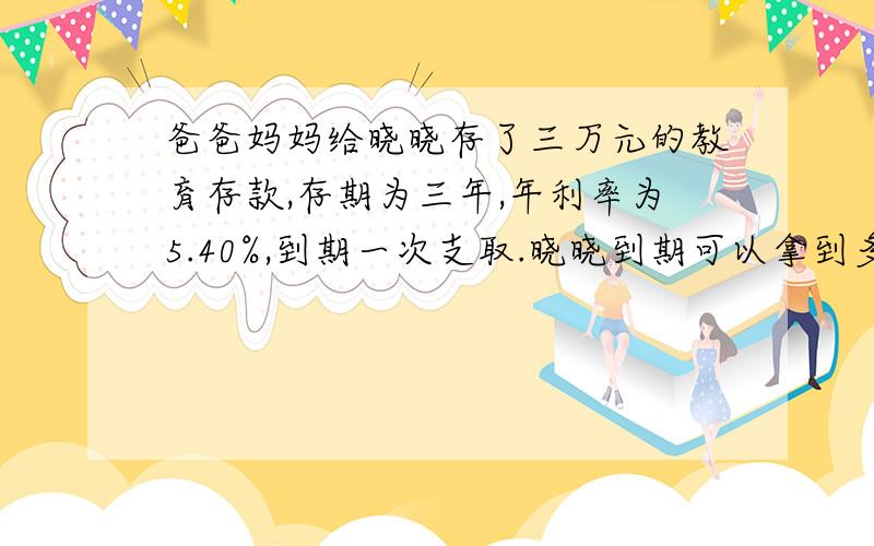 爸爸妈妈给晓晓存了三万元的教育存款,存期为三年,年利率为5.40%,到期一次支取.晓晓到期可以拿到多少钱