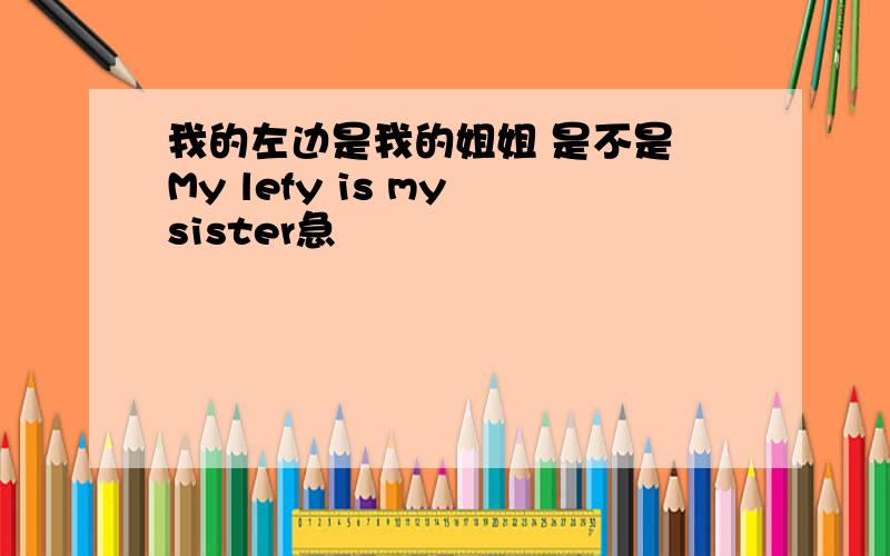 我的左边是我的姐姐 是不是 My lefy is my sister急