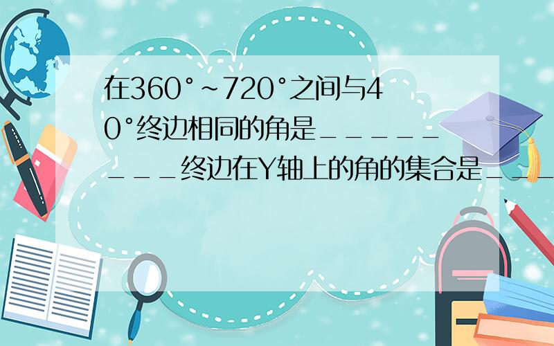 在360°~720°之间与40°终边相同的角是________终边在Y轴上的角的集合是________