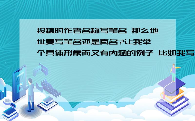 投稿时作者名称写笔名 那么地址要写笔名还是真名?让我举一个具体形象而又有内涵的例子 比如我写《一个帅哥的自述》而我的笔名如此巧妙的与题目相呼应 玉树临风 而稿子下面肯定要写