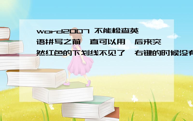 word2007 不能检查英语拼写之前一直可以用,后来突然红色的下划线不见了,右键的时候没有原来的提示（备选的英语单词）.但是中文仍然正常,仅仅英语有问题.work选项-》校对的选项已经检查过