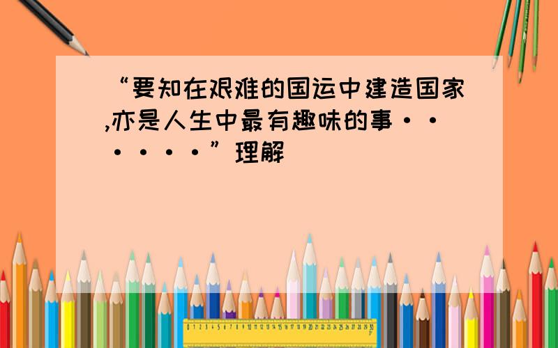 “要知在艰难的国运中建造国家,亦是人生中最有趣味的事······”理解