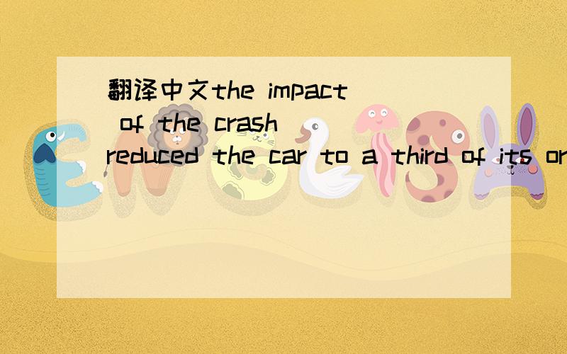 翻译中文the impact of the crash reduced the car to a third of its original length