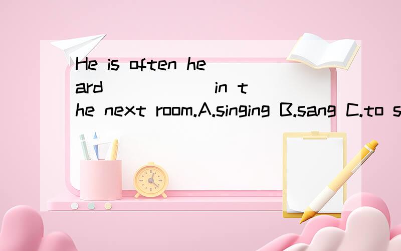 He is often heard _____ in the next room.A.singing B.sang C.to singing D.to sing 为什么答案是A而不时D呢?hear sb do sth变成被动语态后,do sth前面不是要加上to