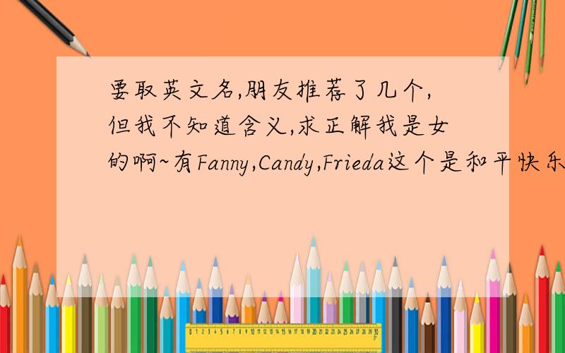 要取英文名,朋友推荐了几个,但我不知道含义,求正解我是女的啊~有Fanny,Candy,Frieda这个是和平快乐,