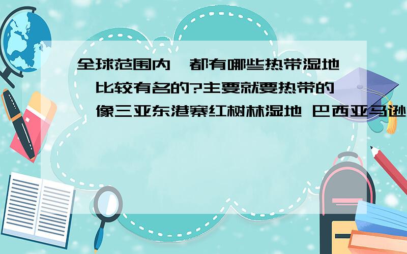 全球范围内,都有哪些热带湿地,比较有名的?主要就要热带的,像三亚东港寨红树林湿地 巴西亚马逊湿地 那种