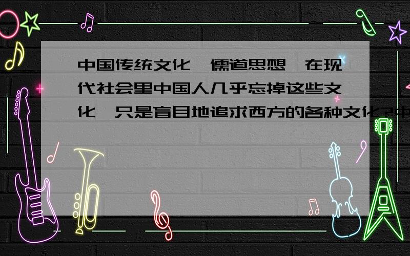 中国传统文化,儒道思想,在现代社会里中国人几乎忘掉这些文化,只是盲目地追求西方的各种文化?中国传统的儒道文化在现代社会里我们中国人几乎忘掉了这些文化的存在而盲目地追求西方的