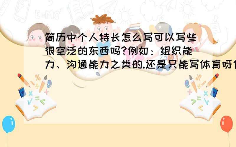 简历中个人特长怎么写可以写些很空泛的东西吗?例如：组织能力、沟通能力之类的.还是只能写体育呀信息技术这些呐?本人是准备毕业的大学生~