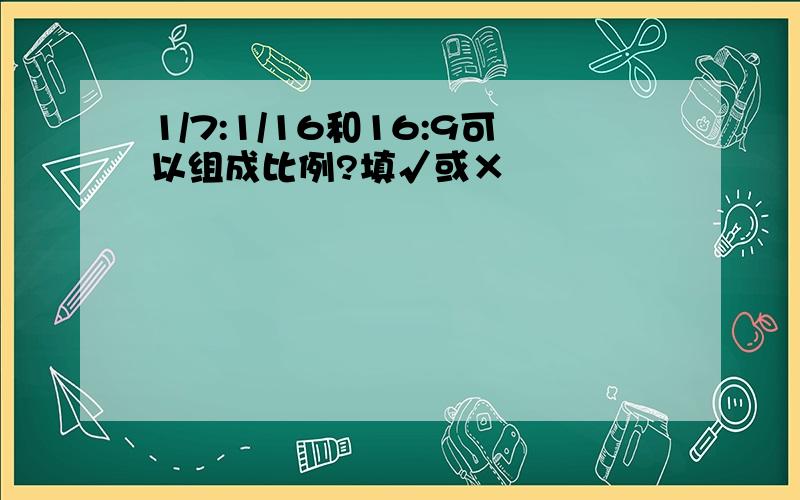 1/7:1/16和16:9可以组成比例?填√或×