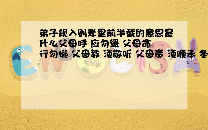 弟子规入则孝里前半截的意思是什么父母呼 应勿缓 父母命 行勿懒 父母教 须敬听 父母责 须顺承 冬则温 夏则凊 晨则省 昏则定 出必告 反必面 居有常 业无变 事虽小 勿擅为 茍擅为 子道亏